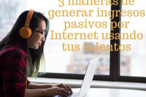3 maneras de generar ingresos pasivos por Internet usando tus talentos